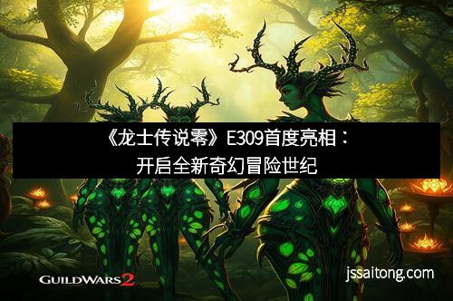 《龙士传说零》E309首度亮相：开启全新奇幻冒险世纪